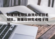 开云平台-关于印度羽毛球队血洗印尼羽毛球队，斯里坎特完成帽子戏法的信息